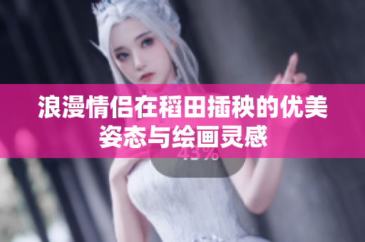 浪漫情侣在稻田插秧的优美姿态与绘画灵感