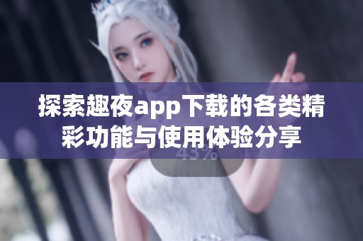 探索趣夜app下载的各类精彩功能与使用体验分享