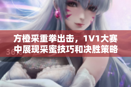 方橙采重拳出击，1V1大赛中展现采蜜技巧和决胜策略