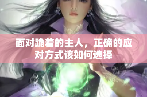 面对跪着的主人，正确的应对方式该如何选择