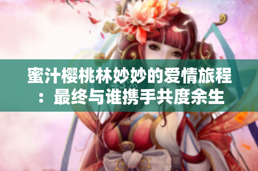 蜜汁樱桃林妙妙的爱情旅程：最终与谁携手共度余生