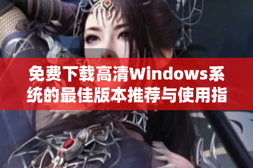 免费下载高清Windows系统的最佳版本推荐与使用指南