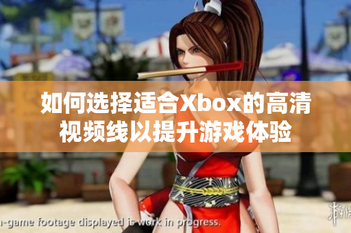 如何选择适合Xbox的高清视频线以提升游戏体验