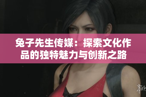 兔子先生传媒：探索文化作品的独特魅力与创新之路