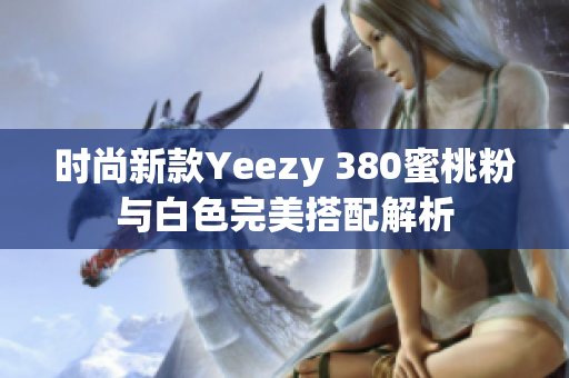 时尚新款Yeezy 380蜜桃粉与白色完美搭配解析