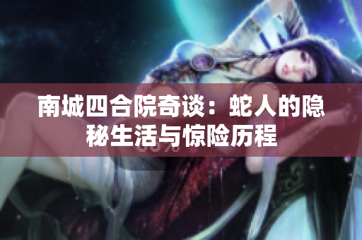 南城四合院奇谈：蛇人的隐秘生活与惊险历程