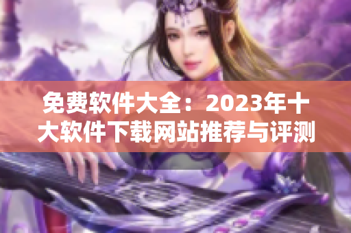 免费软件大全：2023年十大软件下载网站推荐与评测