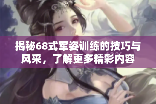 揭秘68式军姿训练的技巧与风采，了解更多精彩内容