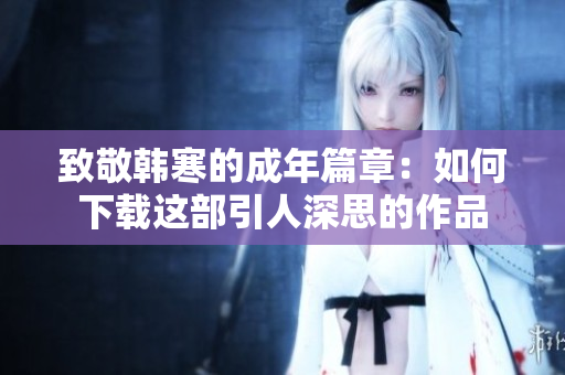致敬韩寒的成年篇章：如何下载这部引人深思的作品