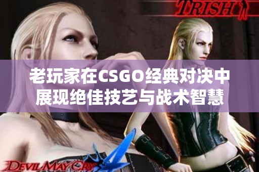 老玩家在CSGO经典对决中展现绝佳技艺与战术智慧