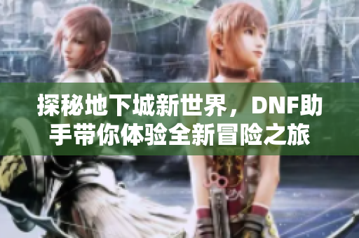 探秘地下城新世界，DNF助手带你体验全新冒险之旅