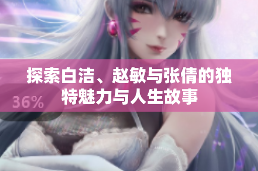 探索白洁、赵敏与张倩的独特魅力与人生故事