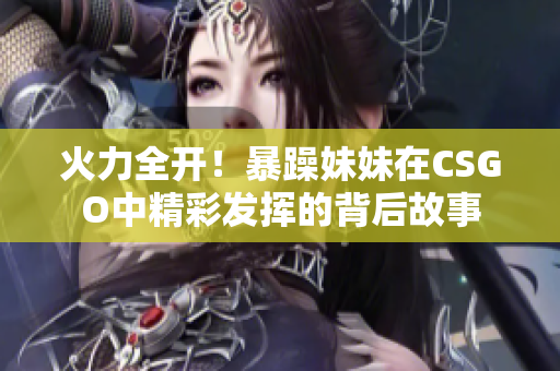 火力全开！暴躁妹妹在CSGO中精彩发挥的背后故事