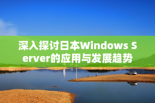 深入探讨日本Windows Server的应用与发展趋势