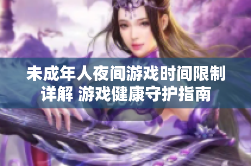 未成年人夜间游戏时间限制详解 游戏健康守护指南