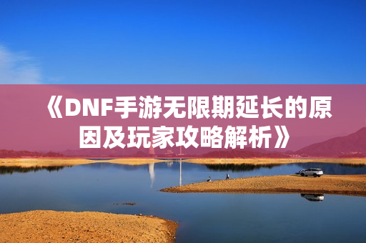 《DNF手游无限期延长的原因及玩家攻略解析》