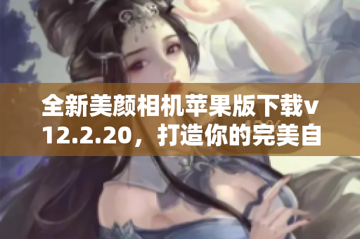 全新美颜相机苹果版下载v12.2.20，打造你的完美自拍体验