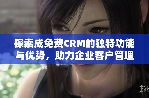 探索成免费CRM的独特功能与优势，助力企业客户管理