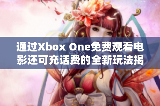 通过Xbox One免费观看电影还可充话费的全新玩法揭秘