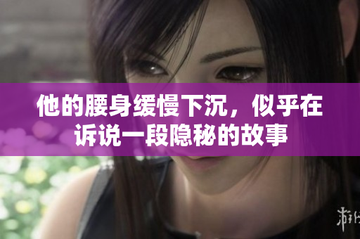 他的腰身缓慢下沉，似乎在诉说一段隐秘的故事