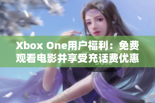 Xbox One用户福利：免费观看电影并享受充话费优惠活动