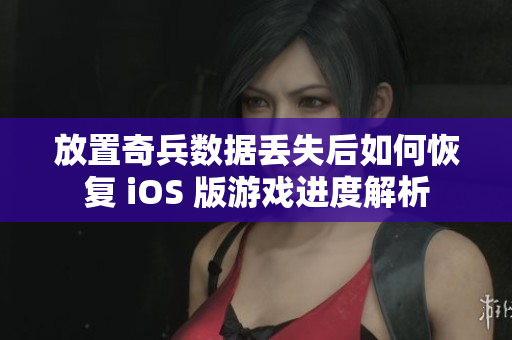 放置奇兵数据丢失后如何恢复 iOS 版游戏进度解析