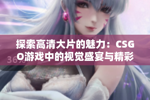 探索高清大片的魅力：CSGO游戏中的视觉盛宴与精彩瞬间