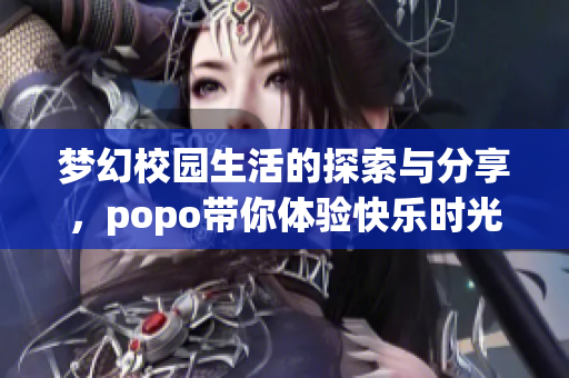 梦幻校园生活的探索与分享，popo带你体验快乐时光