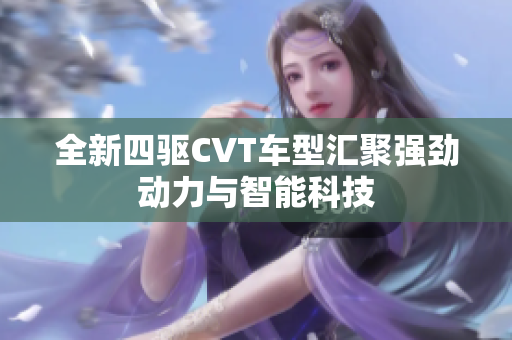 全新四驱CVT车型汇聚强劲动力与智能科技