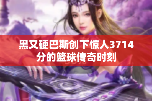 黑又硬巴斯创下惊人3714分的篮球传奇时刻