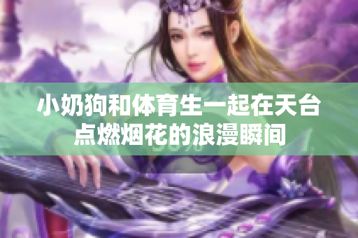 小奶狗和体育生一起在天台点燃烟花的浪漫瞬间