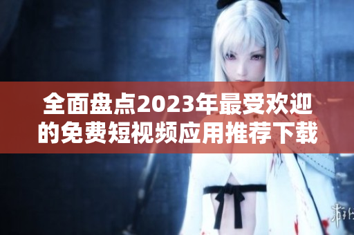 全面盘点2023年最受欢迎的免费短视频应用推荐下载