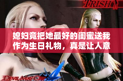媳妇竟把她最好的闺蜜送我作为生日礼物，真是让人意外
