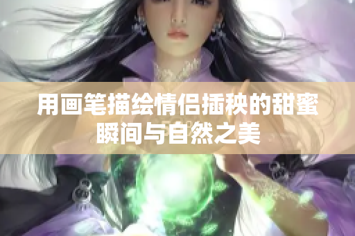 用画笔描绘情侣插秧的甜蜜瞬间与自然之美