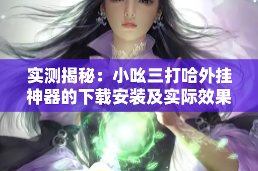 实测揭秘：小吆三打哈外挂神器的下载安装及实际效果分析