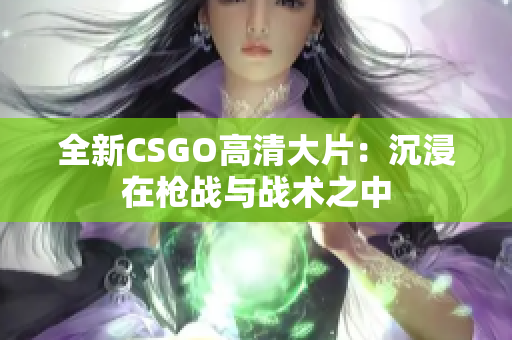 全新CSGO高清大片：沉浸在枪战与战术之中