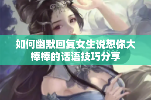 如何幽默回复女生说想你大棒棒的话语技巧分享