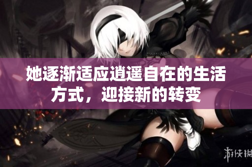 她逐渐适应逍遥自在的生活方式，迎接新的转变