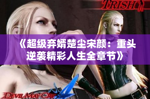 《超级弃婿楚尘宋颜：重头逆袭精彩人生全章节》