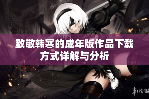 致敬韩寒的成年版作品下载方式详解与分析