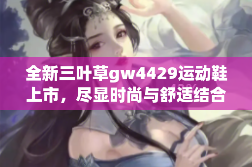 全新三叶草gw4429运动鞋上市，尽显时尚与舒适结合魅力