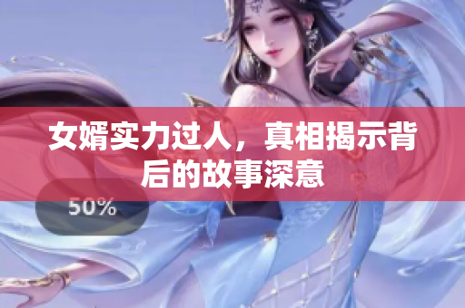 女婿实力过人，真相揭示背后的故事深意