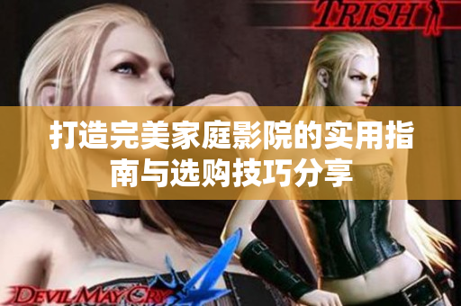 打造完美家庭影院的实用指南与选购技巧分享