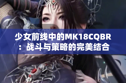 少女前线中的MK18CQBR：战斗与策略的完美结合