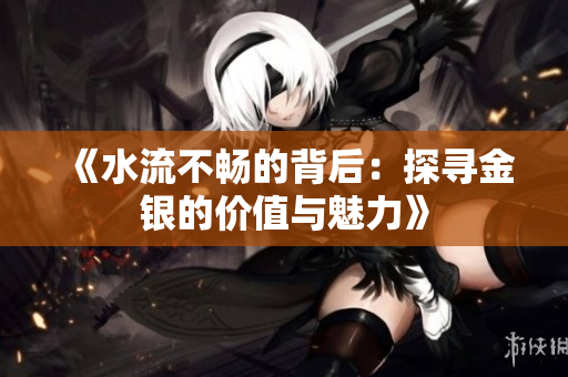 《水流不畅的背后：探寻金银的价值与魅力》