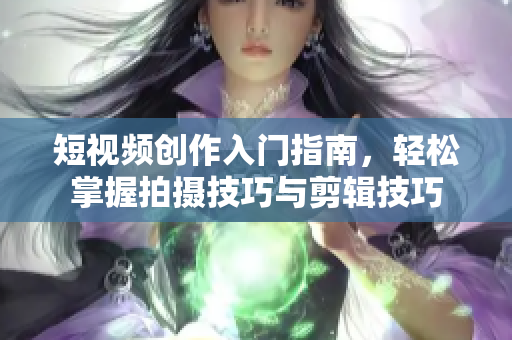 短视频创作入门指南，轻松掌握拍摄技巧与剪辑技巧