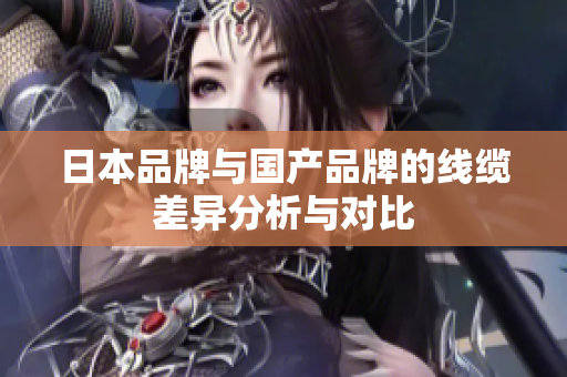 日本品牌与国产品牌的线缆差异分析与对比