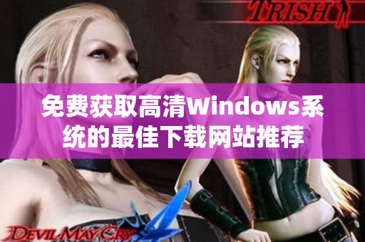 免费获取高清Windows系统的最佳下载网站推荐
