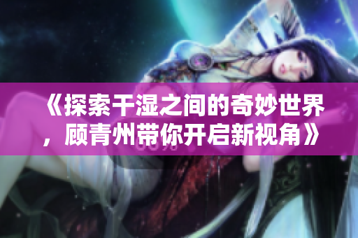 《探索干湿之间的奇妙世界，顾青州带你开启新视角》