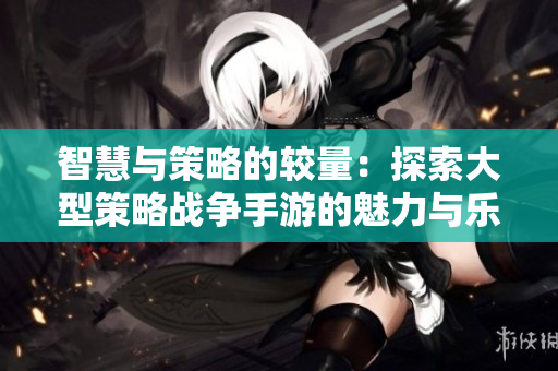智慧与策略的较量：探索大型策略战争手游的魅力与乐趣